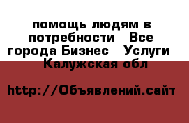 помощь людям в потребности - Все города Бизнес » Услуги   . Калужская обл.